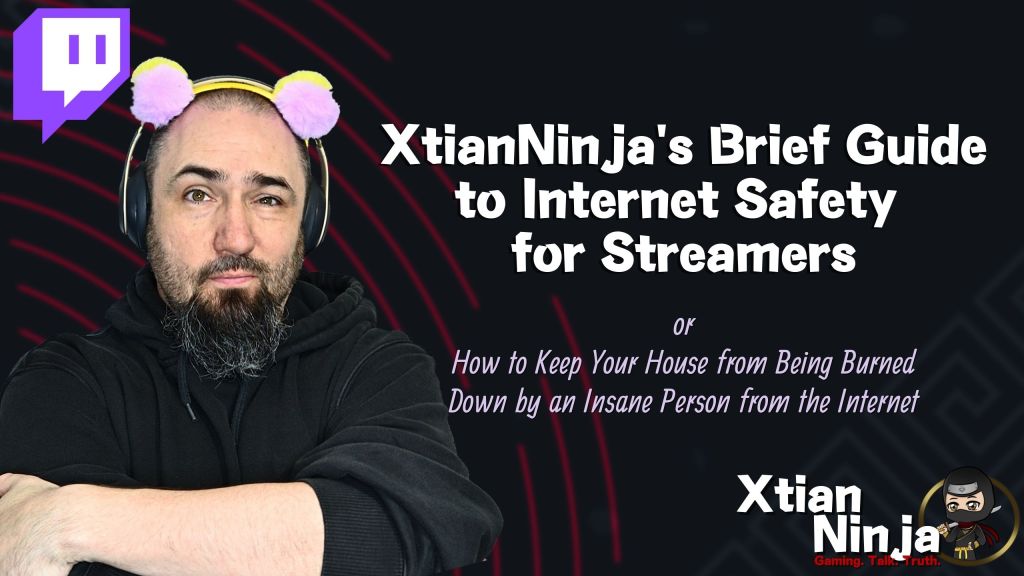 XtianNinja’s Brief Guide to Internet Safety for Streamers (or How to Keep Your House from Being Burned down by an Insane Person from the Internet)